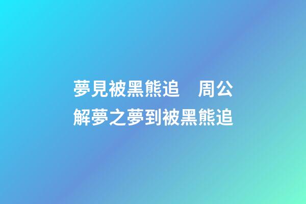 夢見被黑熊追　周公解夢之夢到被黑熊追